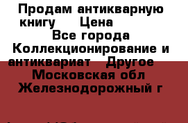 Продам антикварную книгу.  › Цена ­ 5 000 - Все города Коллекционирование и антиквариат » Другое   . Московская обл.,Железнодорожный г.
